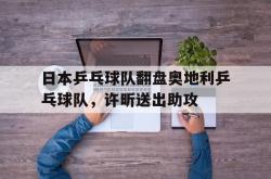 开云体育-关于日本乒乓球队翻盘奥地利乒乓球队，许昕送出助攻的信息