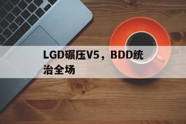 包含LGD碾压V5,BDD统治全场的词条 包含LGD碾压V5,BDD统治全场的词条
